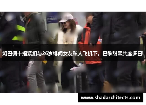 姆巴佩十指紧扣与26岁绯闻女友私人飞机下，巴黎甜蜜共度多日!